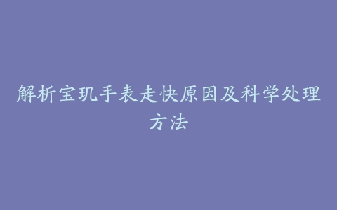 解析宝玑手表走快原因及科学处理方法