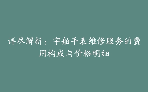 详尽解析：宇舶手表维修服务的费用构成与价格明细