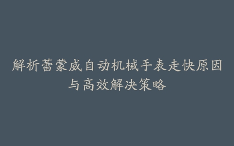 解析蕾蒙威自动机械手表走快原因与高效解决策略