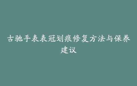 古驰手表表冠划痕修复方法与保养建议