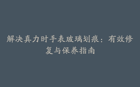 解决真力时手表玻璃划痕：有效修复与保养指南