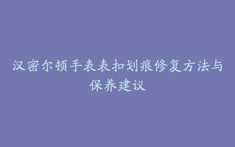 汉密尔顿手表表扣划痕修复方法与保养建议