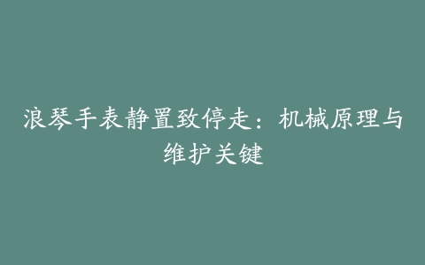 浪琴手表静置致停走：机械原理与维护关键