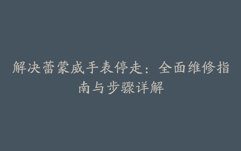 解决蕾蒙威手表停走：全面维修指南与步骤详解