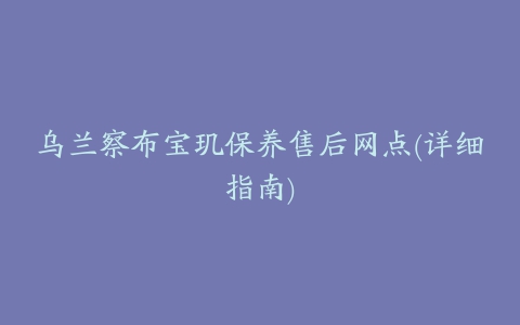 乌兰察布宝玑保养售后网点(详细指南)