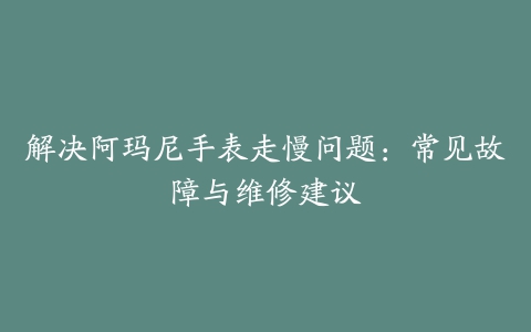 解决阿玛尼手表走慢问题：常见故障与维修建议