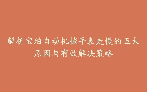 解析宝珀自动机械手表走慢的五大原因与有效解决策略