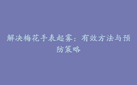 解决梅花手表起雾：有效方法与预防策略