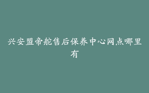 兴安盟帝舵售后保养中心网点哪里有