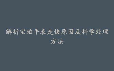 解析宝珀手表走快原因及科学处理方法