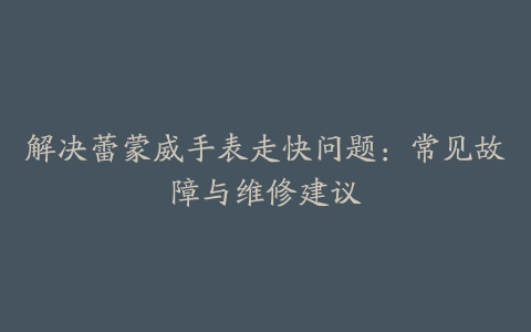 解决蕾蒙威手表走快问题：常见故障与维修建议