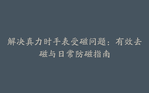 解决真力时手表受磁问题：有效去磁与日常防磁指南