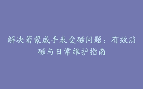 解决蕾蒙威手表受磁问题：有效消磁与日常维护指南