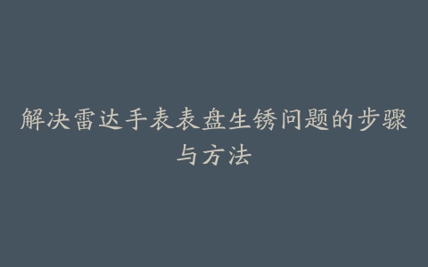 解决雷达手表表盘生锈问题的步骤与方法