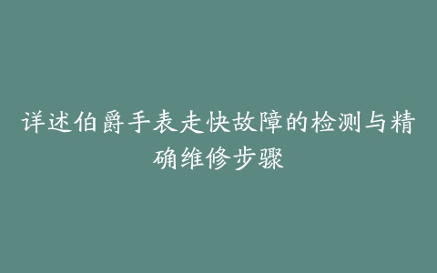 详述伯爵手表走快故障的检测与精确维修步骤