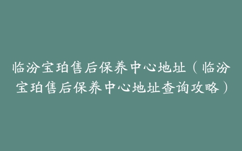 临汾宝珀售后保养中心地址（临汾宝珀售后保养中心地址查询攻略）