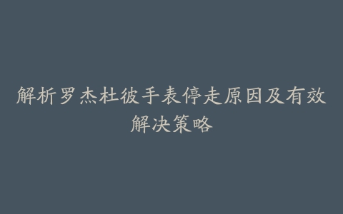 解析罗杰杜彼手表停走原因及有效解决策略