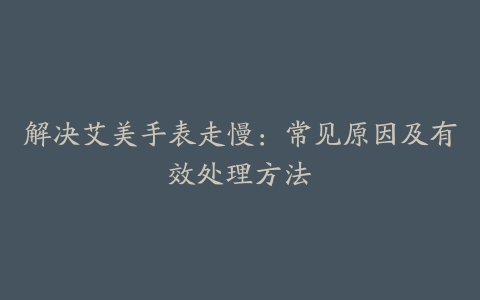 解决艾美手表走慢：常见原因及有效处理方法