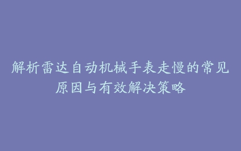 解析雷达自动机械手表走慢的常见原因与有效解决策略