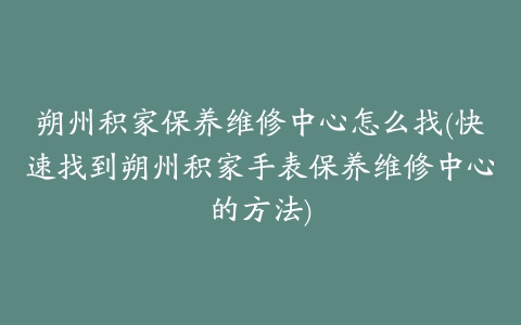 朔州积家保养维修中心怎么找(快速找到朔州积家手表保养维修中心的方法)