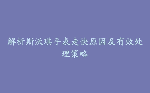 解析斯沃琪手表走快原因及有效处理策略