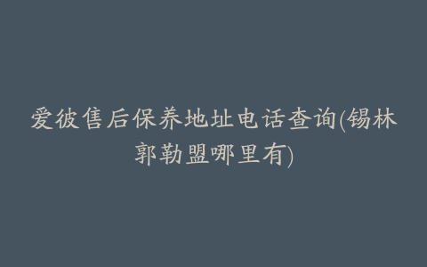 爱彼售后保养地址电话查询(锡林郭勒盟哪里有)