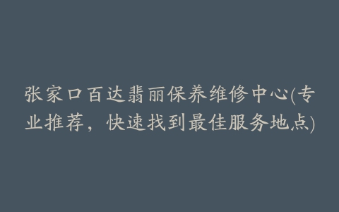 张家口百达翡丽保养维修中心(专业推荐，快速找到最佳服务地点)