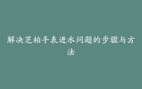 解决芝柏手表进水问题的步骤与方法