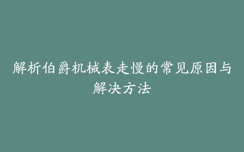 解析伯爵机械表走慢的常见原因与解决方法