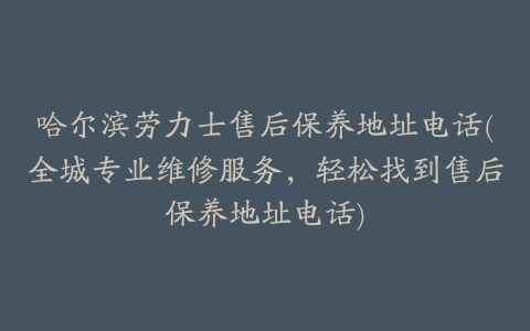 哈尔滨劳力士售后保养地址电话(全城专业维修服务，轻松找到售后保养地址电话)