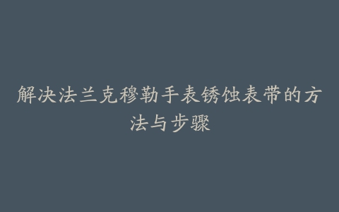 解决法兰克穆勒手表锈蚀表带的方法与步骤