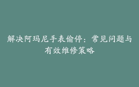 解决阿玛尼手表偷停：常见问题与有效维修策略