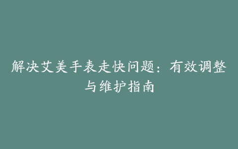 解决艾美手表走快问题：有效调整与维护指南