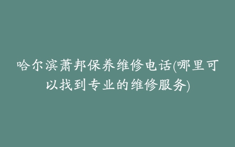 哈尔滨萧邦保养维修电话(哪里可以找到专业的维修服务)