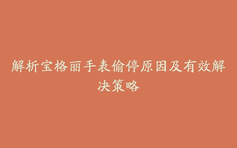 解析宝格丽手表偷停原因及有效解决策略