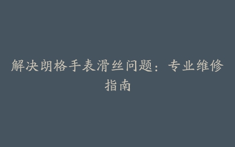 解决朗格手表滑丝问题：专业维修指南