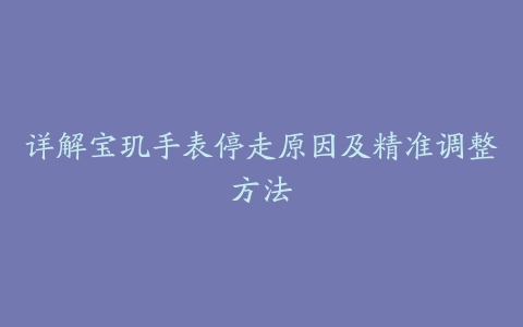 详解宝玑手表停走原因及精准调整方法