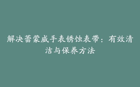 解决蕾蒙威手表锈蚀表带：有效清洁与保养方法