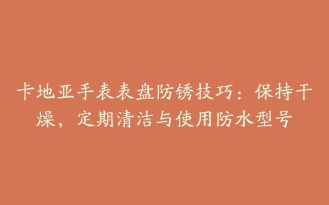 卡地亚手表表盘防锈技巧：保持干燥，定期清洁与使用防水型号