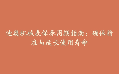 迪奥机械表保养周期指南：确保精准与延长使用寿命