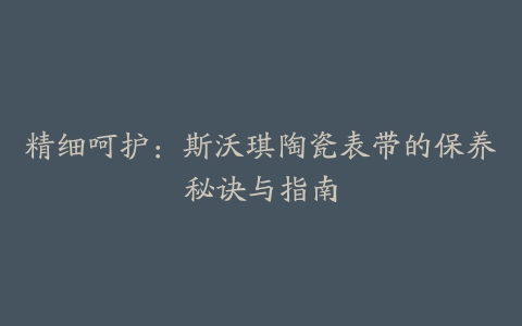 精细呵护：斯沃琪陶瓷表带的保养秘诀与指南