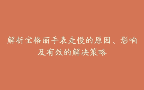 解析宝格丽手表走慢的原因、影响及有效的解决策略