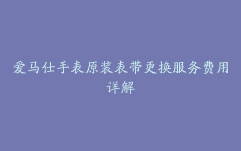 爱马仕手表原装表带更换服务费用详解