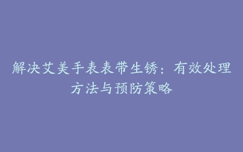 解决艾美手表表带生锈：有效处理方法与预防策略