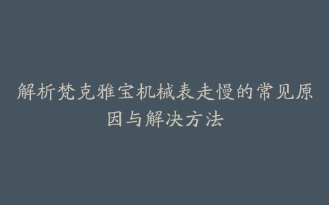 解析梵克雅宝机械表走慢的常见原因与解决方法