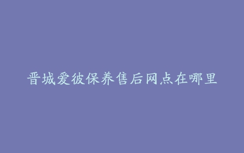 晋城爱彼保养售后网点在哪里