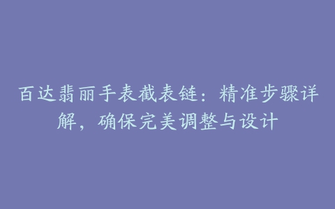 百达翡丽手表截表链：精准步骤详解，确保完美调整与设计