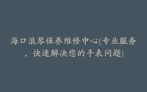 海口浪琴保养维修中心(专业服务，快速解决您的手表问题)