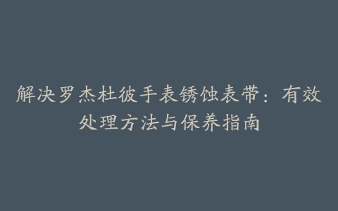 解决罗杰杜彼手表锈蚀表带：有效处理方法与保养指南