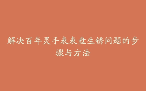 解决百年灵手表表盘生锈问题的步骤与方法